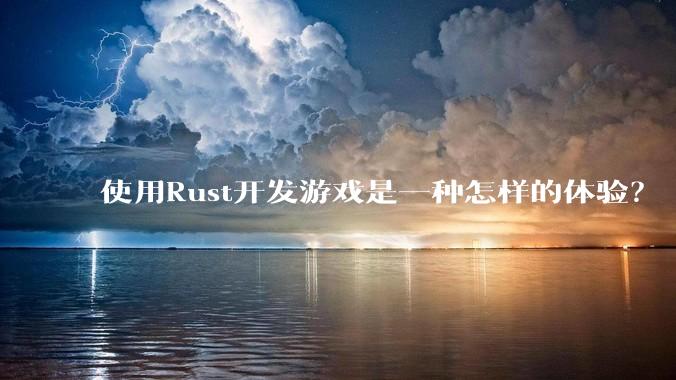 使用Rust开发游戏是一种怎样的体验？