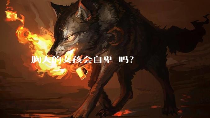 胸大的女孩会自卑 吗？