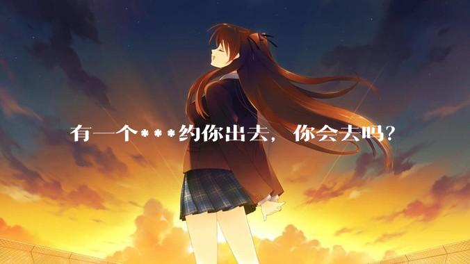 有一个***约你出去，你会去吗？