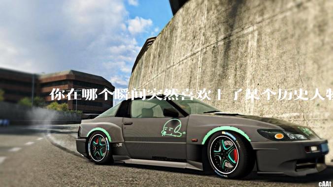 你在哪个瞬间突然喜欢上了某个历史人物？
