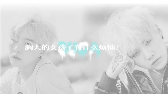 胸大的女孩子有什么烦恼？