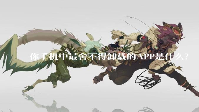 你手机中最舍不得卸载的APP是什么？