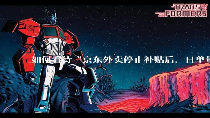 如何看待“京东外卖停止补贴后，日单量跌至两万单”这件事？