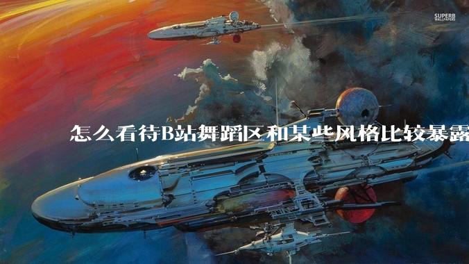 怎么看待B站舞蹈区和某些风格比较暴露的up？